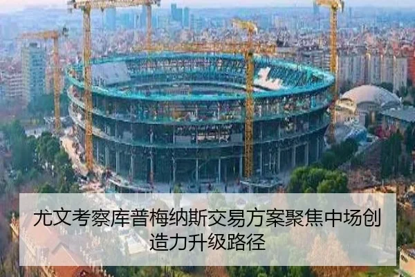 尤文考察库普梅纳斯交易方案聚焦中场创造力升级路径
