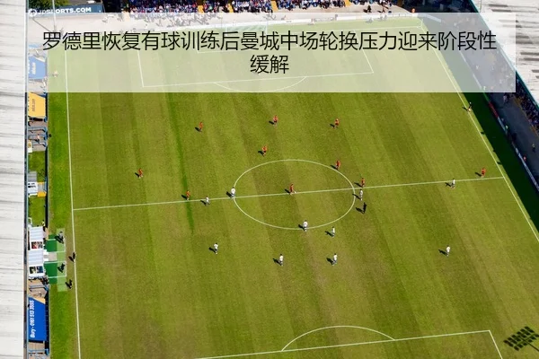 罗德里恢复有球训练后曼城中场轮换压力迎来阶段性缓解