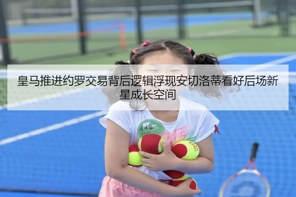 皇马推进约罗交易背后逻辑浮现安切洛蒂看好后场新星成长空间
