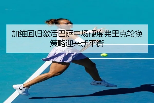 加维回归激活巴萨中场硬度弗里克轮换策略迎来新平衡